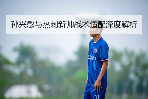 孙兴慜与热刺新帅战术适配深度解析