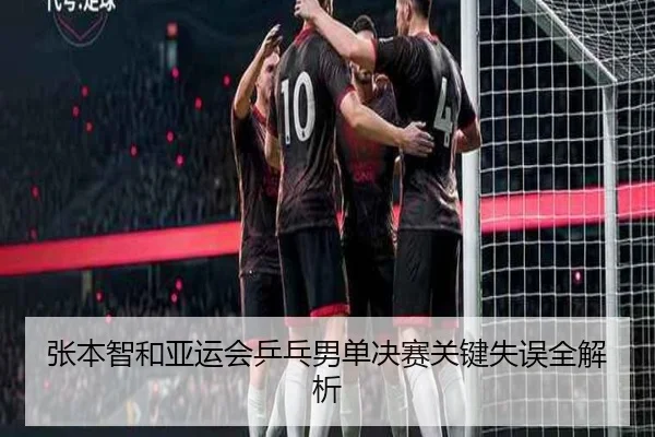 张本智和亚运会乒乓男单决赛关键失误全解析